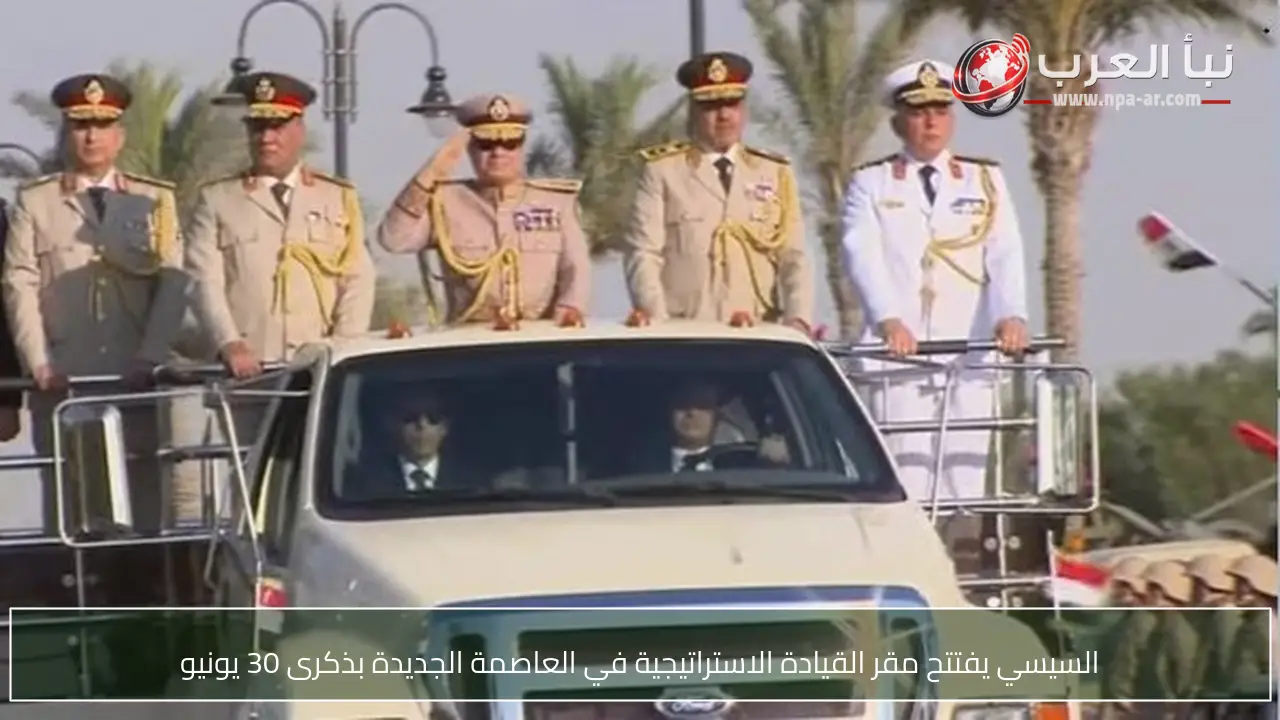 السيسي يفتتح مقر القيادة الاستراتيجية في العاصمة الجديدة بذكرى 30 يونيو