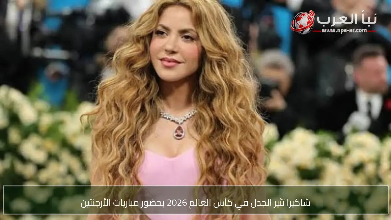 شاكيرا تثير الجدل في كأس العالم 2026 بحضور مباريات الأرجنتين