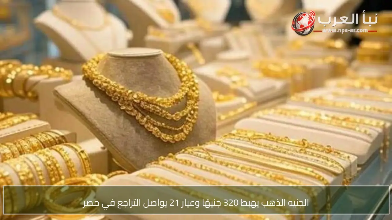 الجنيه الذهب يهبط 320 جنيهًا وعيار 21 يواصل التراجع في مصر