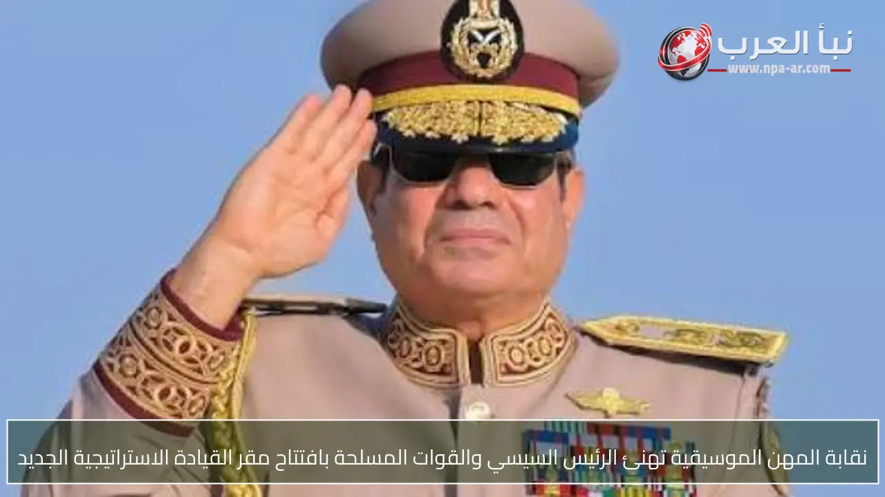 نقابة المهن الموسيقية تهنئ الرئيس السيسي والقوات المسلحة بافتتاح مقر القيادة الاستراتيجية الجديد