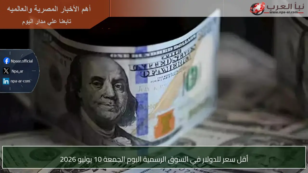 أقل سعر للدولار في السوق الرسمية اليوم الجمعة 10 يوليو 2026