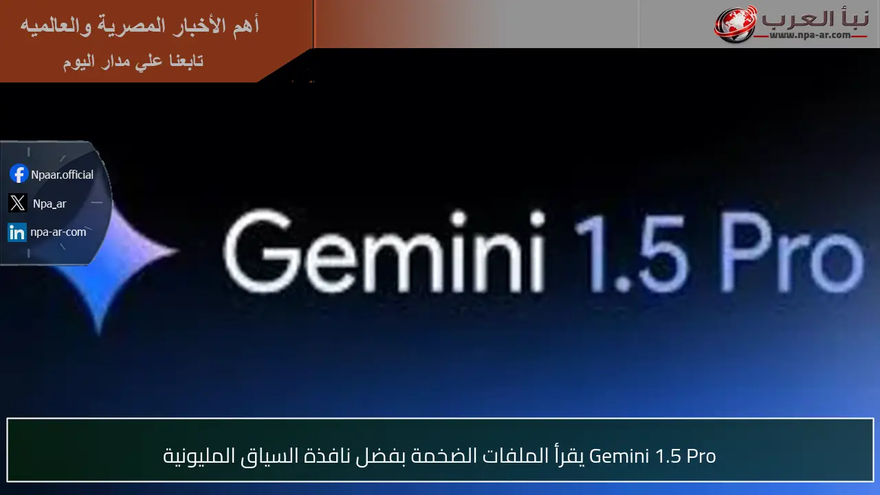 Gemini 1.5 Pro يقرأ الملفات الضخمة بفضل نافذة السياق المليونية