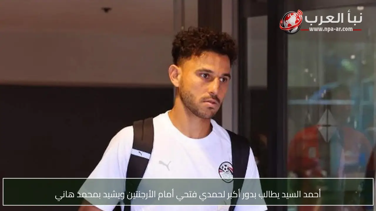 أحمد السيد يطالب بدور أكبر لحمدي فتحي أمام الأرجنتين ويشيد بمحمد هاني