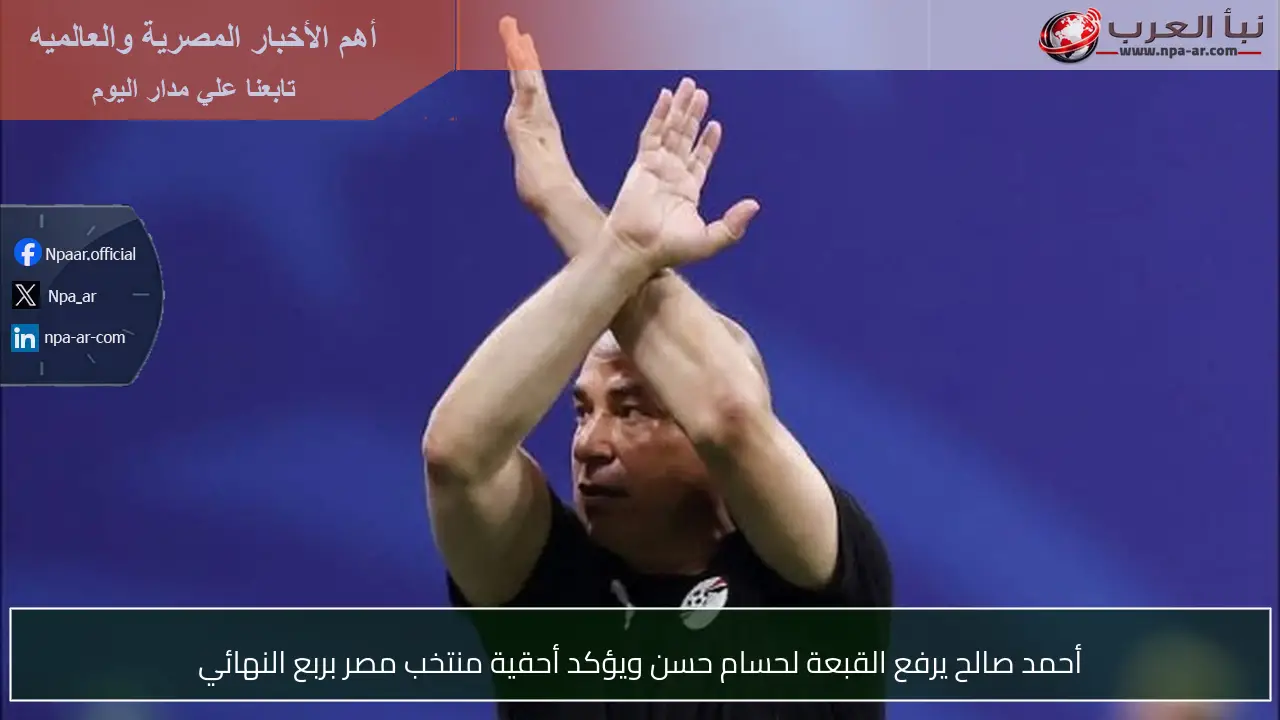أحمد صالح يرفع القبعة لحسام حسن ويؤكد أحقية منتخب مصر بربع النهائي