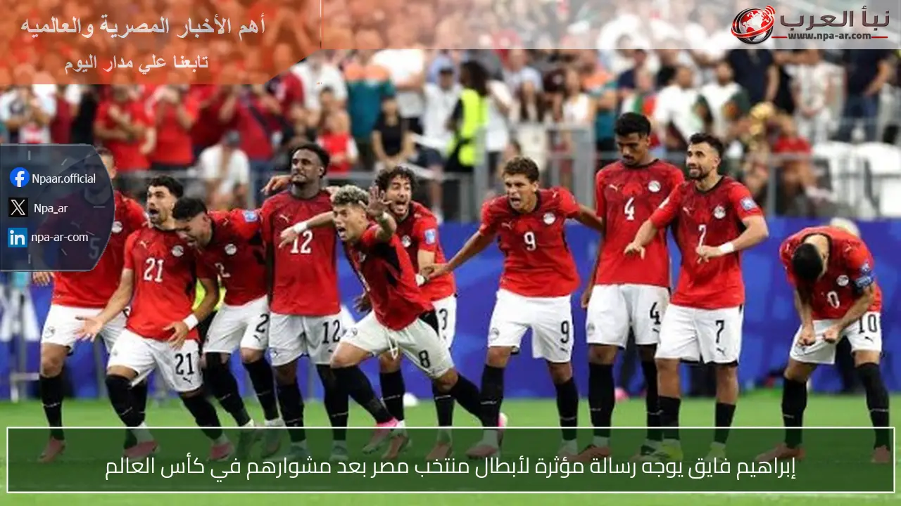 إبراهيم فايق يوجه رسالة مؤثرة لأبطال منتخب مصر بعد مشوارهم في كأس العالم