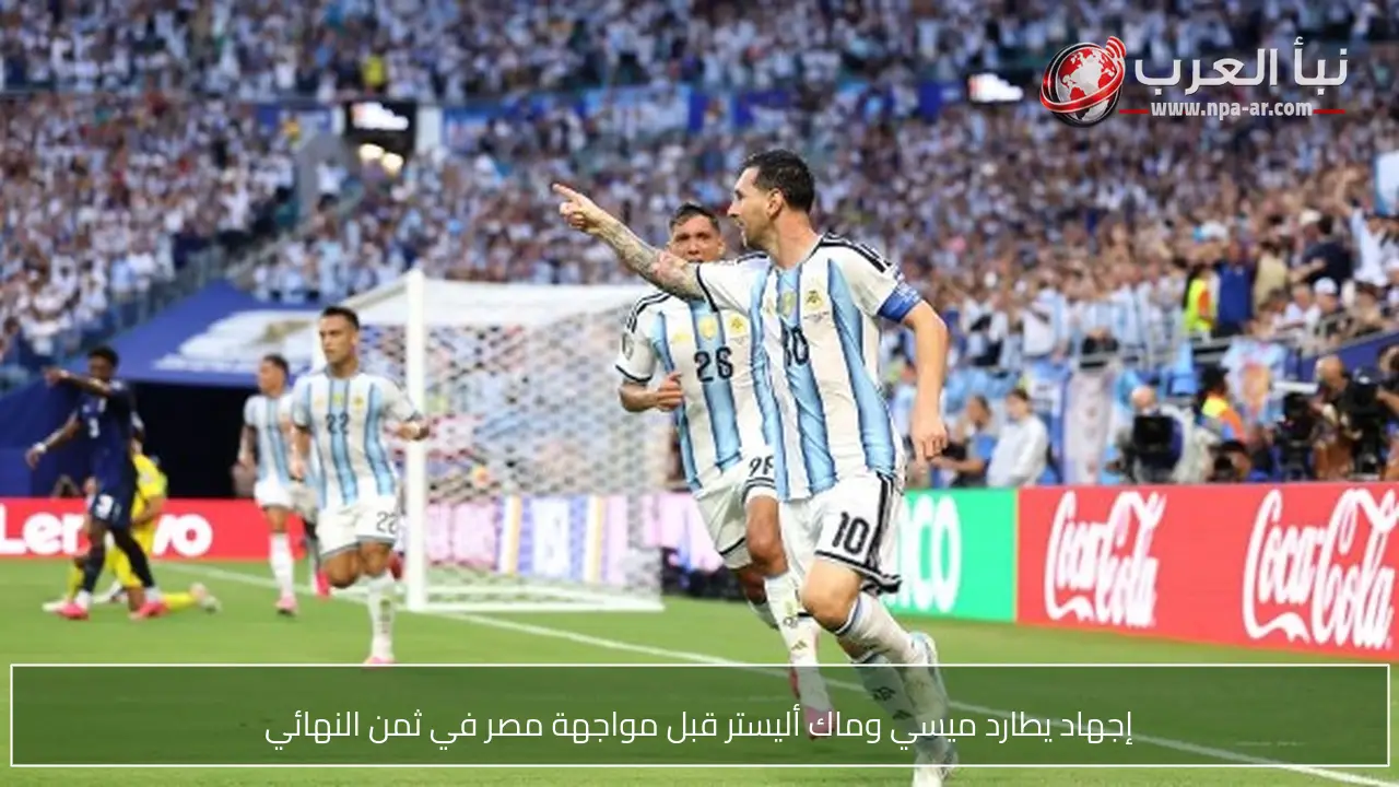 إجهاد يطارد ميسي وماك أليستر قبل مواجهة مصر في ثمن النهائي