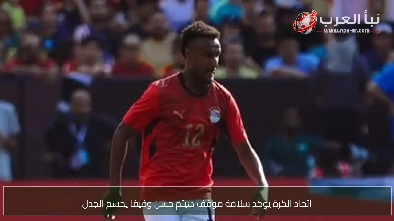 اتحاد الكرة يؤكد سلامة موقف هيثم حسن وفيفا يحسم الجدل