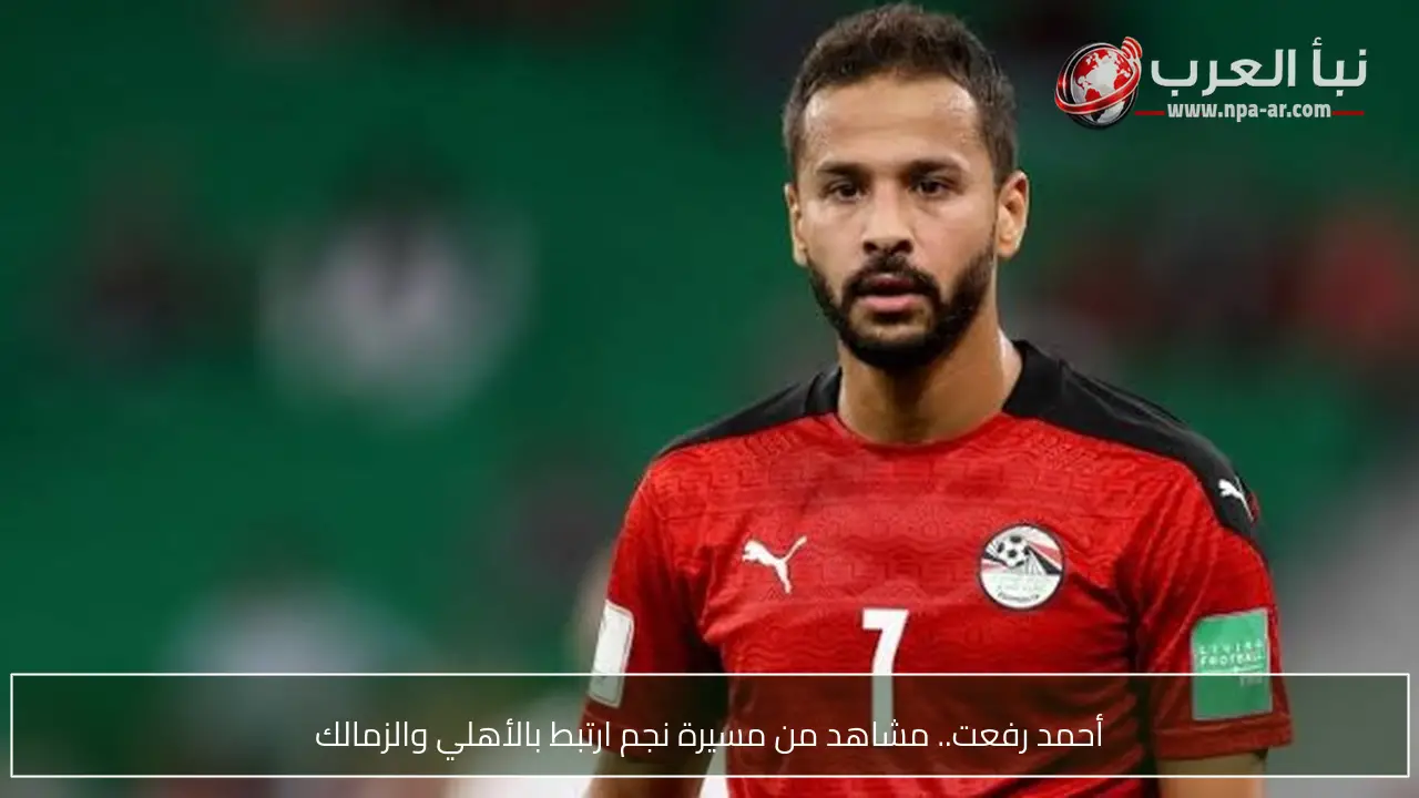 أحمد رفعت.. مشاهد من مسيرة نجم ارتبط بالأهلي والزمالك