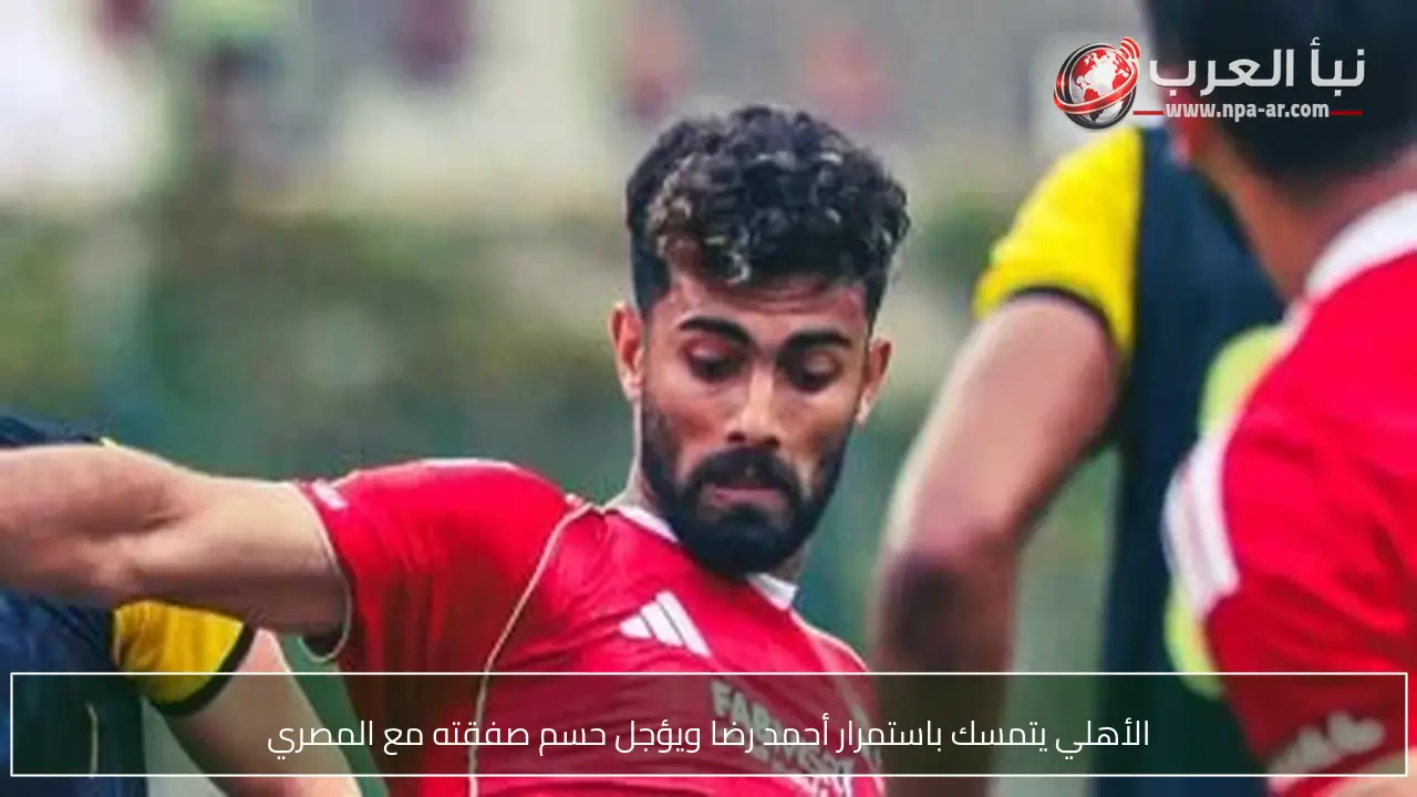 الأهلي يتمسك باستمرار أحمد رضا ويؤجل حسم صفقته مع المصري
