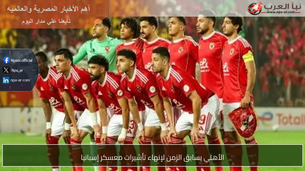 الأهلي يسابق الزمن لإنهاء تأشيرات معسكر إسبانيا