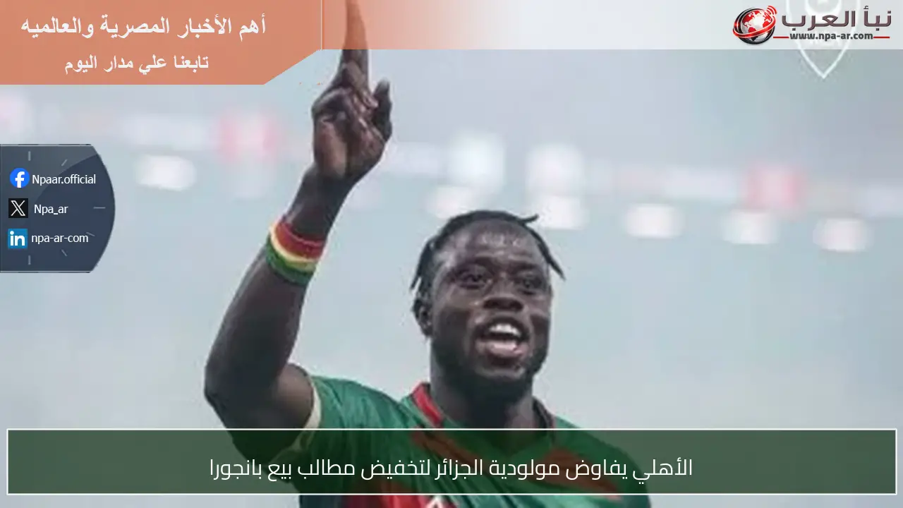 الأهلي يفاوض مولودية الجزائر لتخفيض مطالب بيع بانجورا