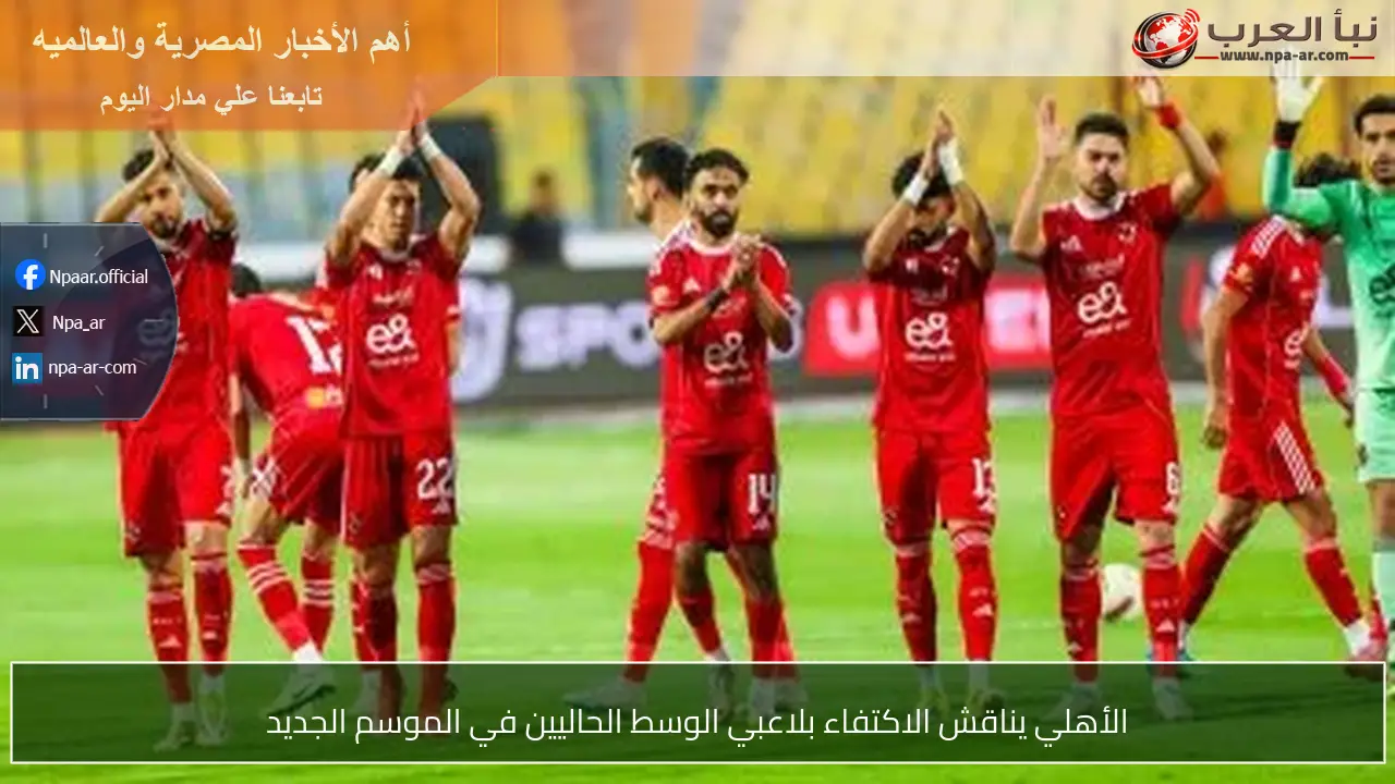 الأهلي يناقش الاكتفاء بلاعبي الوسط الحاليين في الموسم الجديد