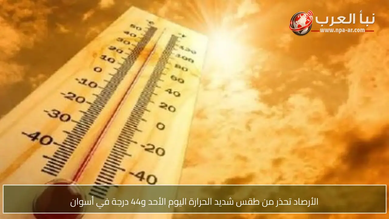 الأرصاد تحذر من طقس شديد الحرارة اليوم الأحد و44 درجة في أسوان