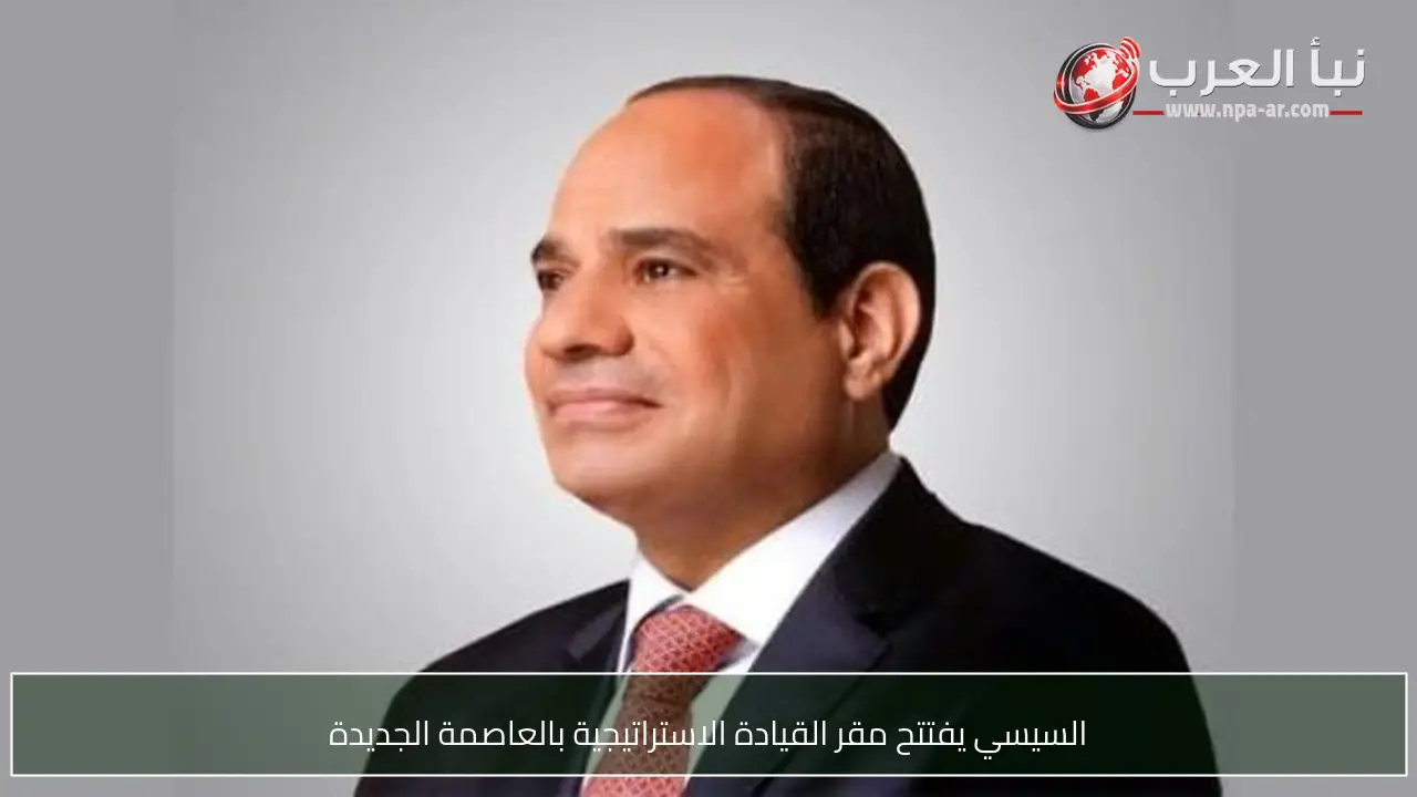 السيسي يفتتح مقر القيادة الاستراتيجية بالعاصمة الجديدة