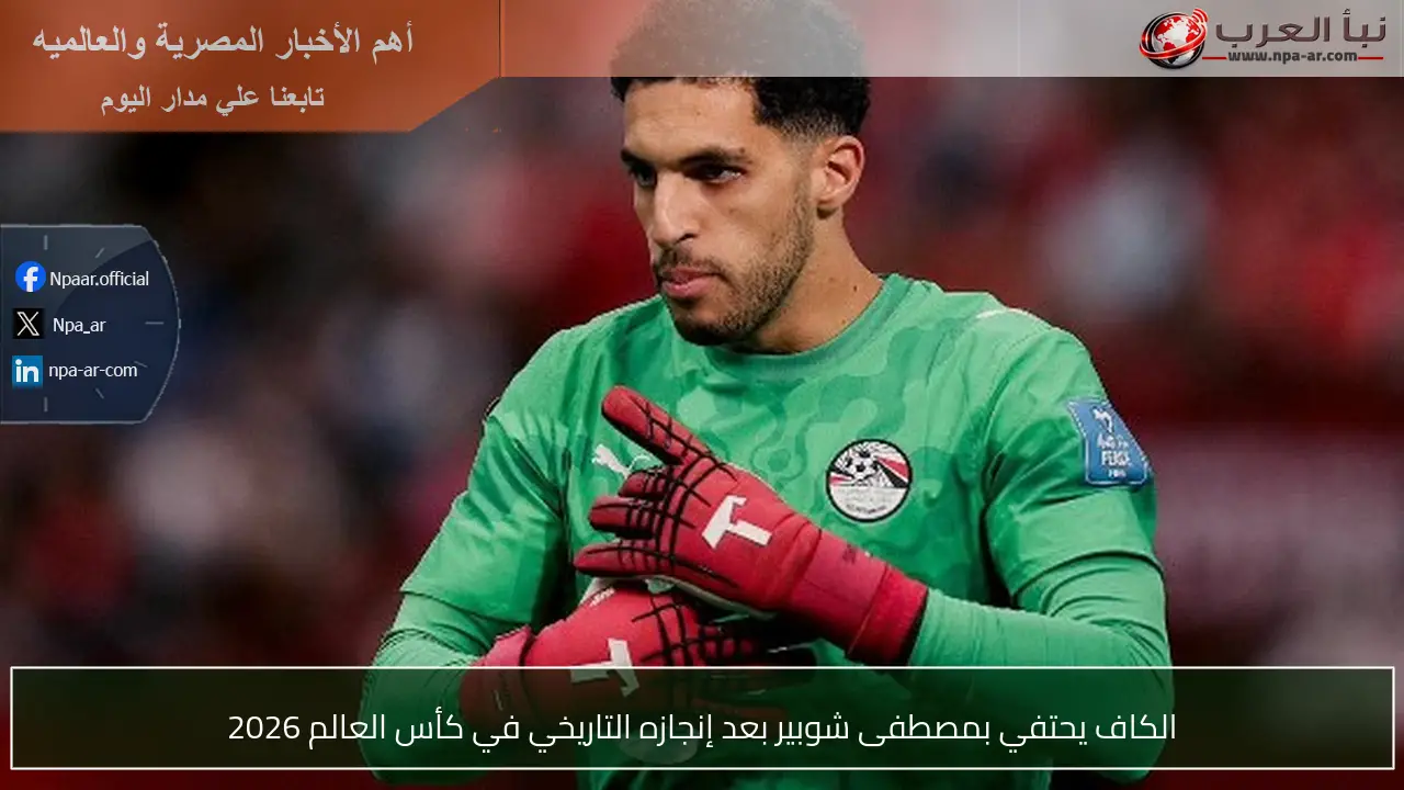 الكاف يحتفي بمصطفى شوبير بعد إنجازه التاريخي في كأس العالم 2026