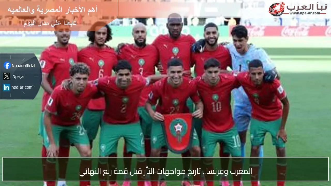 المغرب وفرنسا.. تاريخ مواجهات الثأر قبل قمة ربع النهائي