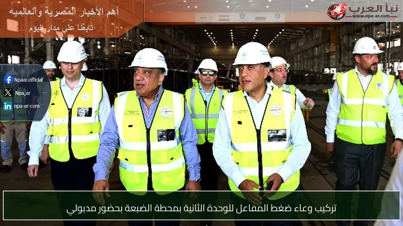 تركيب وعاء ضغط المفاعل للوحدة الثانية بمحطة الضبعة بحضور مدبولي