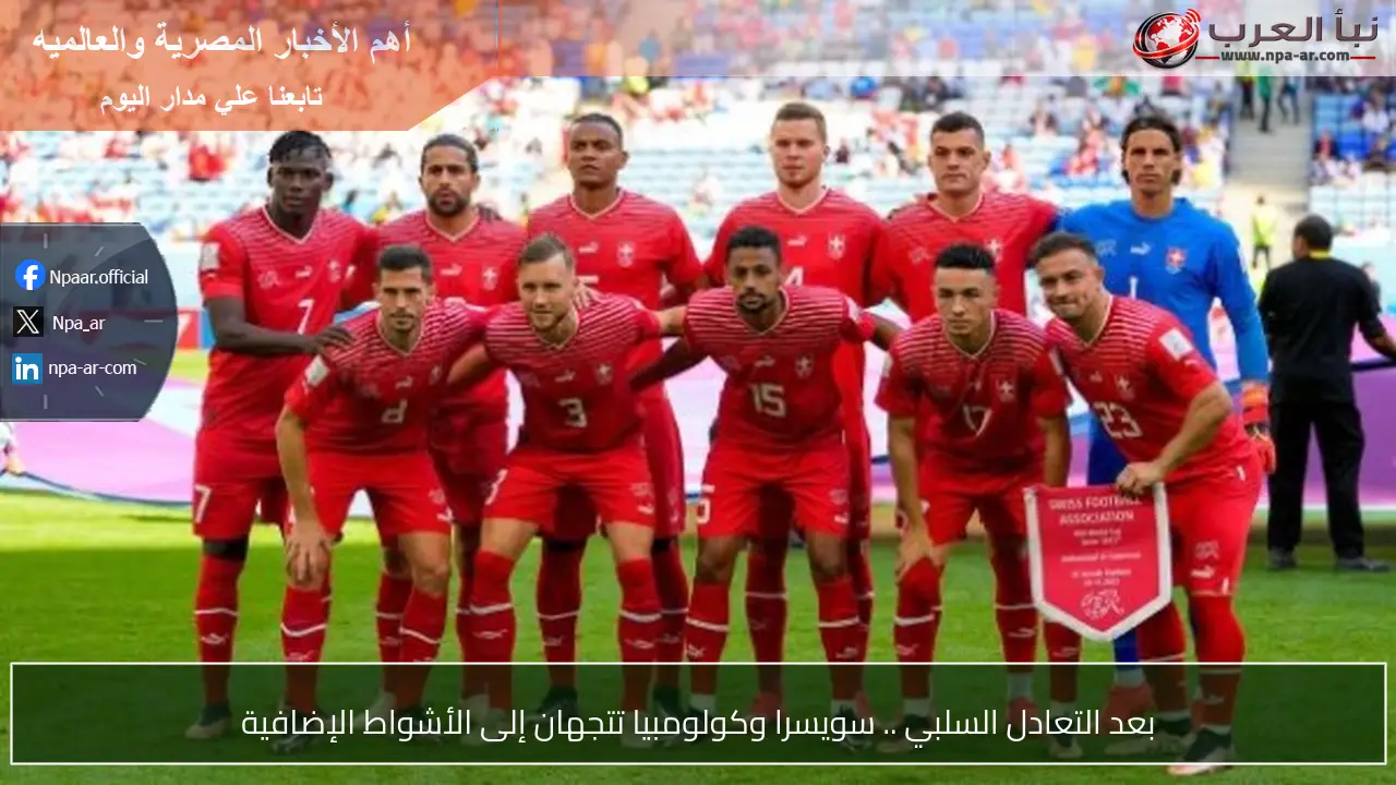 بعد التعادل السلبي .. سويسرا وكولومبيا تتجهان إلى الأشواط الإضافية