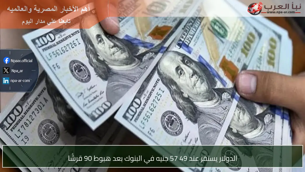 الدولار يستقر عند 49 57 جنيه في البنوك بعد هبوط 90 قرشًا