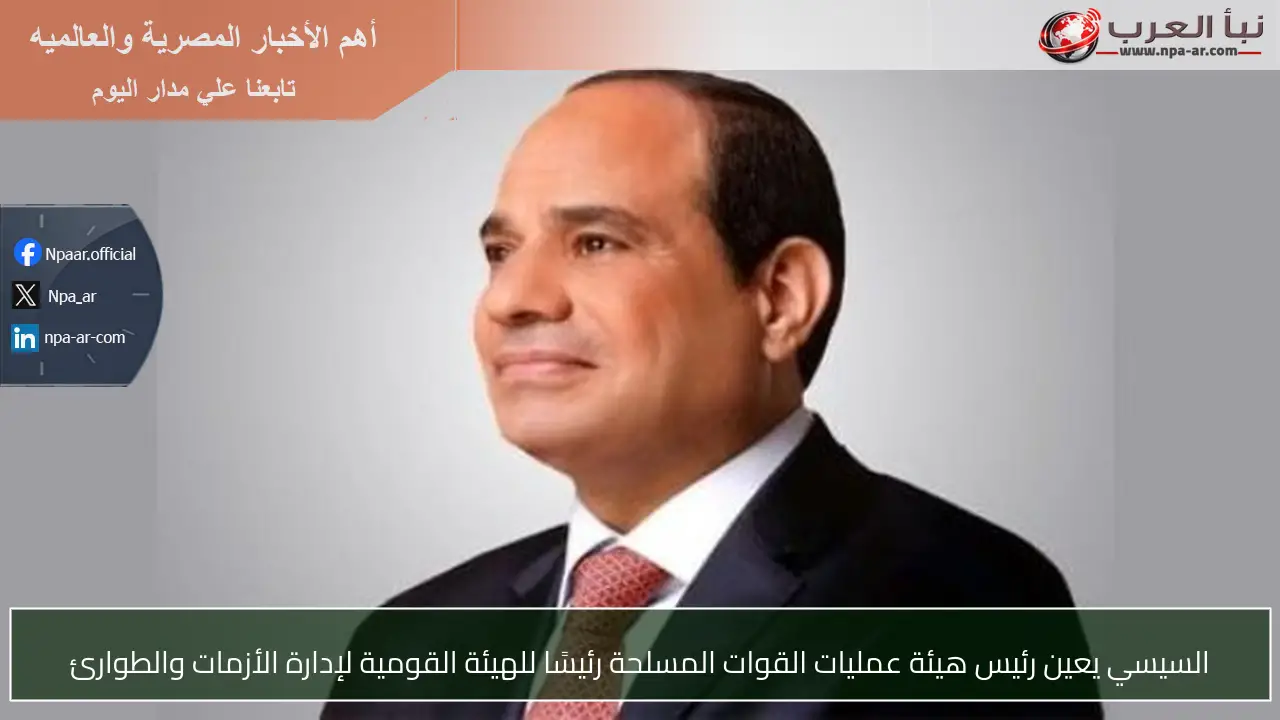السيسي يعين رئيس هيئة عمليات القوات المسلحة رئيسًا للهيئة القومية لإدارة الأزمات والطوارئ