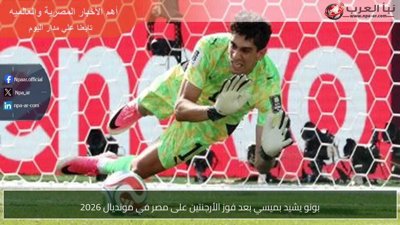بونو يشيد بميسي بعد فوز الأرجنتين على مصر في مونديال 2026