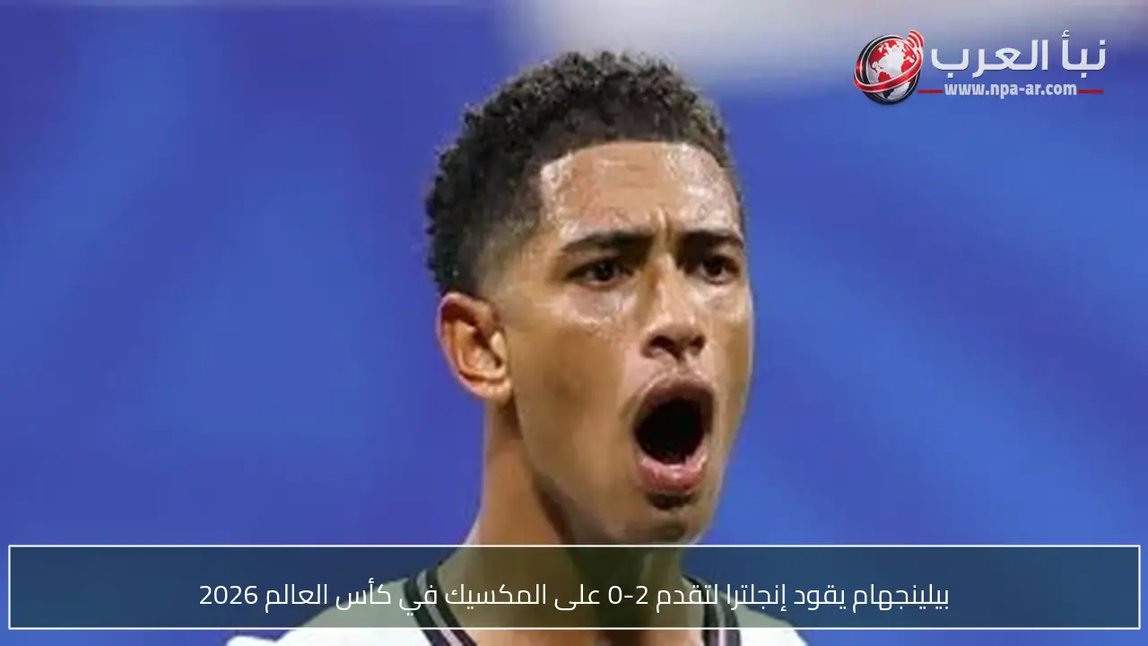 بيلينجهام يقود إنجلترا لتقدم 2-0 على المكسيك في كأس العالم 2026