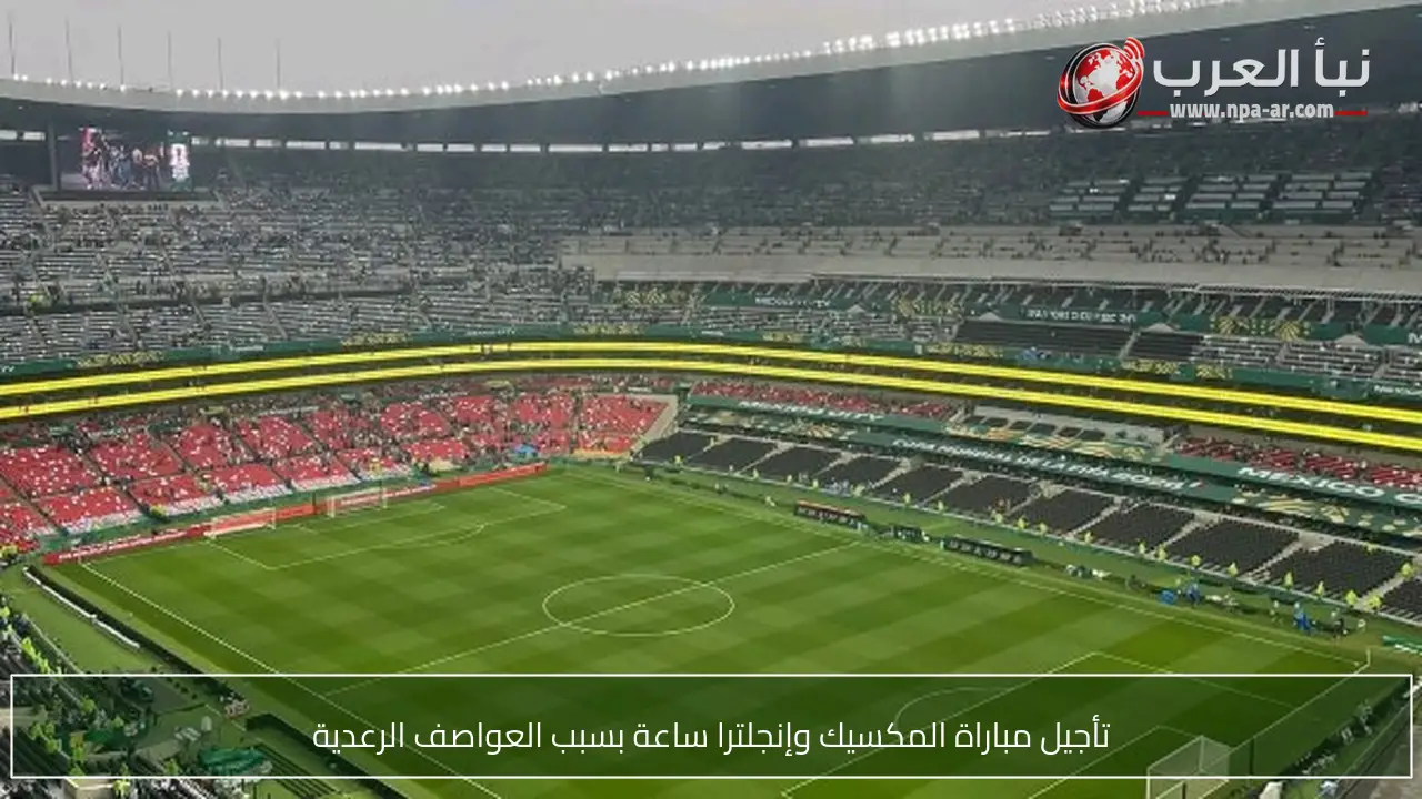 تأجيل مباراة المكسيك وإنجلترا ساعة بسبب العواصف الرعدية