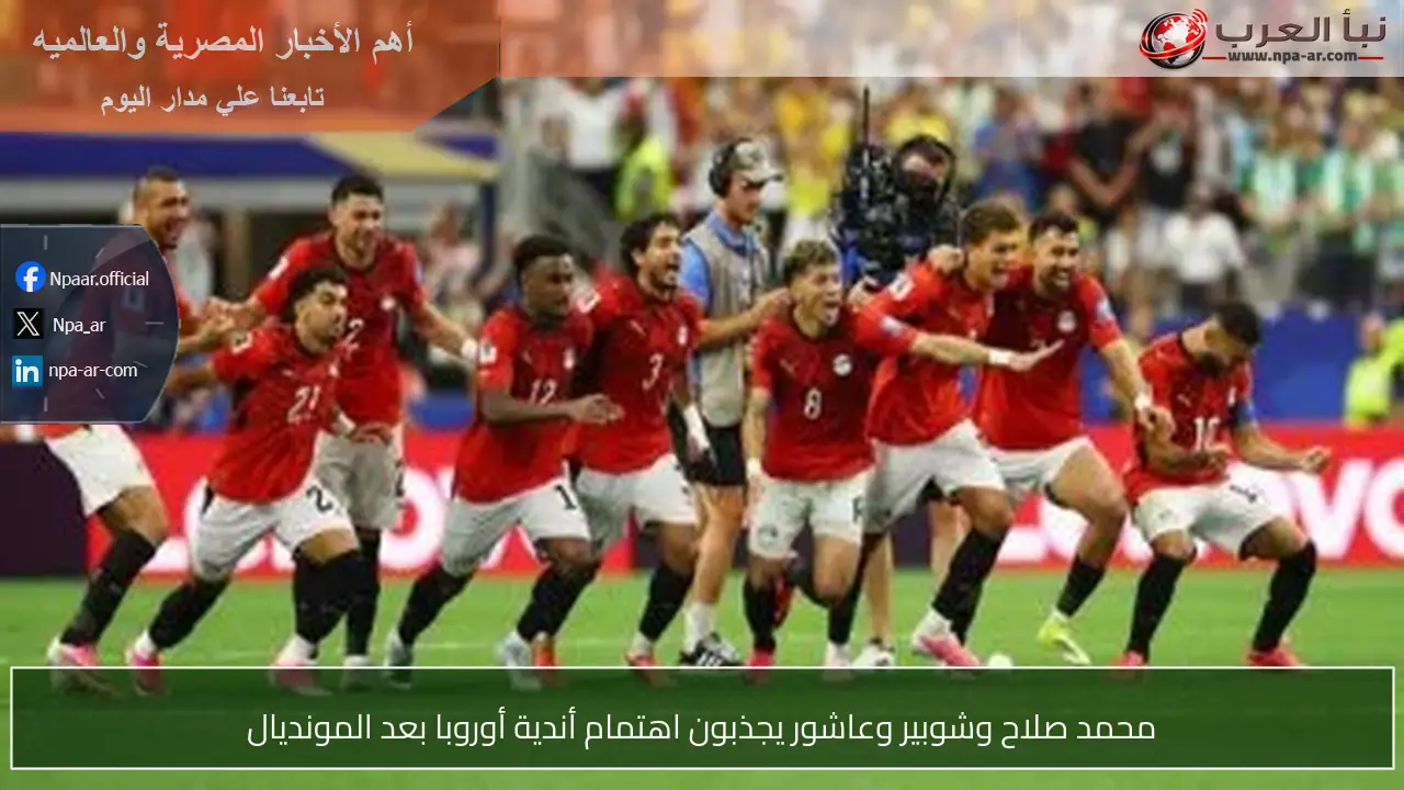 محمد صلاح وشوبير وعاشور يجذبون اهتمام أندية أوروبا بعد المونديال