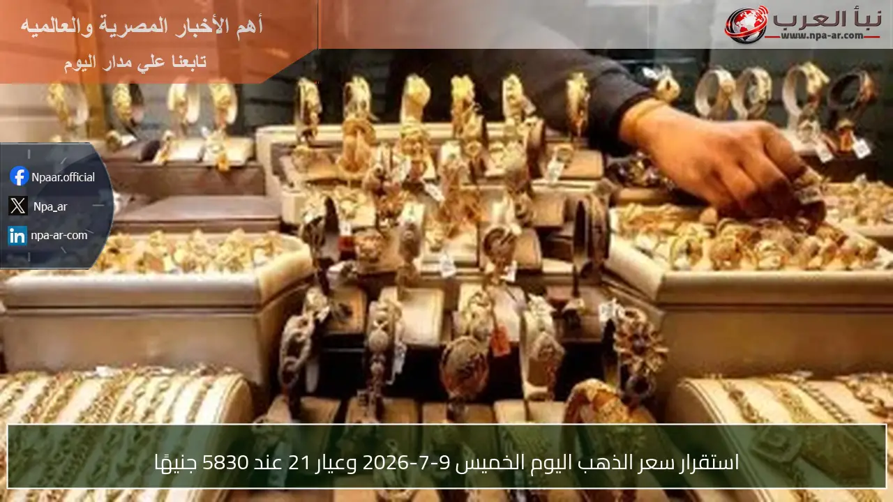 استقرار سعر الذهب اليوم الخميس 9-7-2026 وعيار 21 عند 5830 جنيهًا