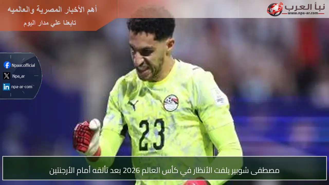 مصطفى شوبير يلفت الأنظار في كأس العالم 2026 بعد تألقه أمام الأرجنتين