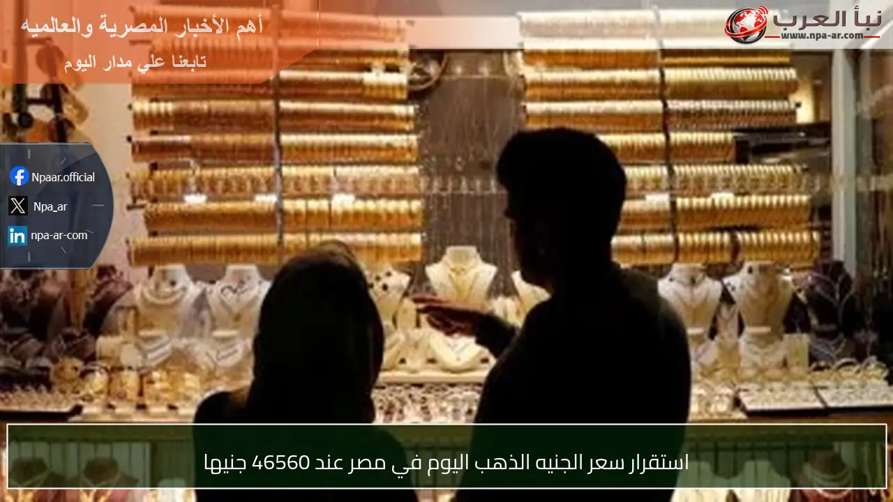 استقرار سعر الجنيه الذهب اليوم في مصر عند 46560 جنيها