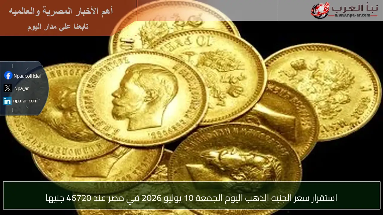 استقرار سعر الجنيه الذهب اليوم الجمعة 10 يوليو 2026 في مصر عند 46720 جنيها
