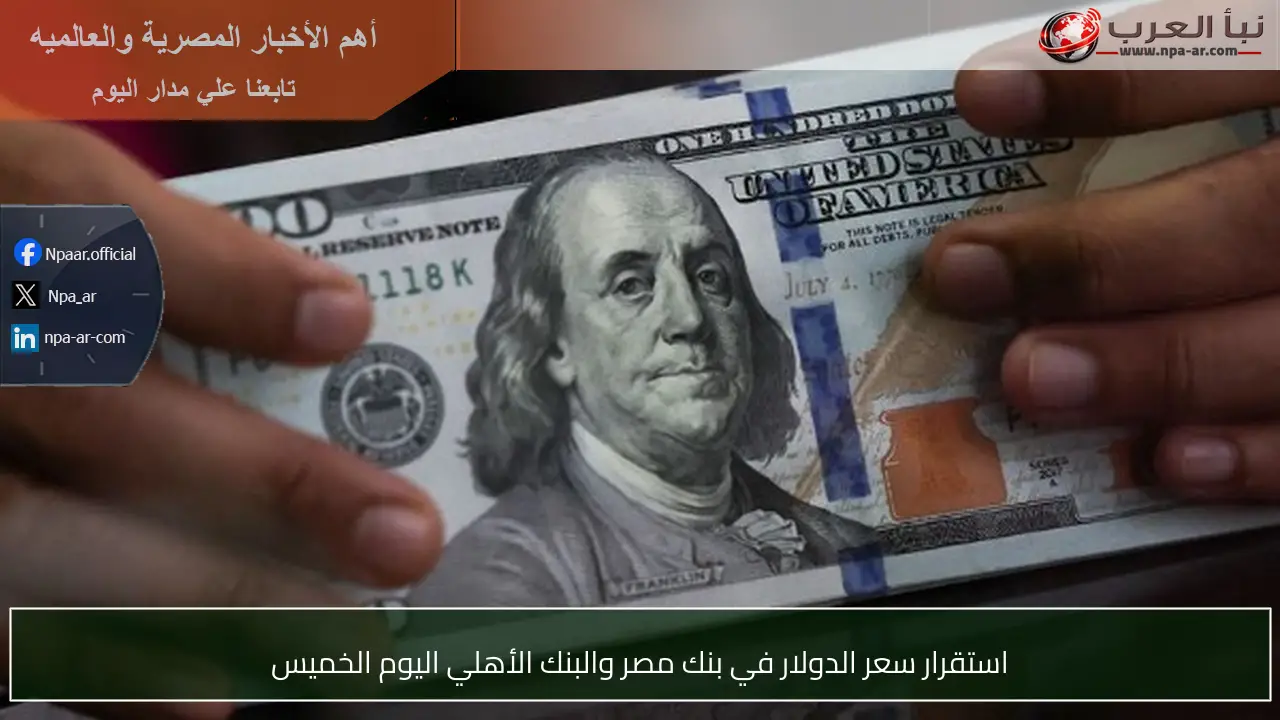 استقرار سعر الدولار في بنك مصر والبنك الأهلي اليوم الخميس
