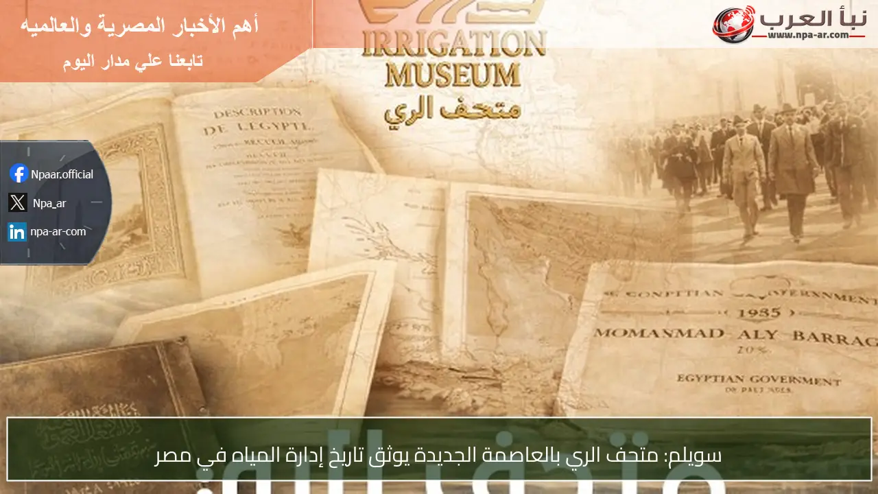 سويلم: متحف الري بالعاصمة الجديدة يوثق تاريخ إدارة المياه في مصر