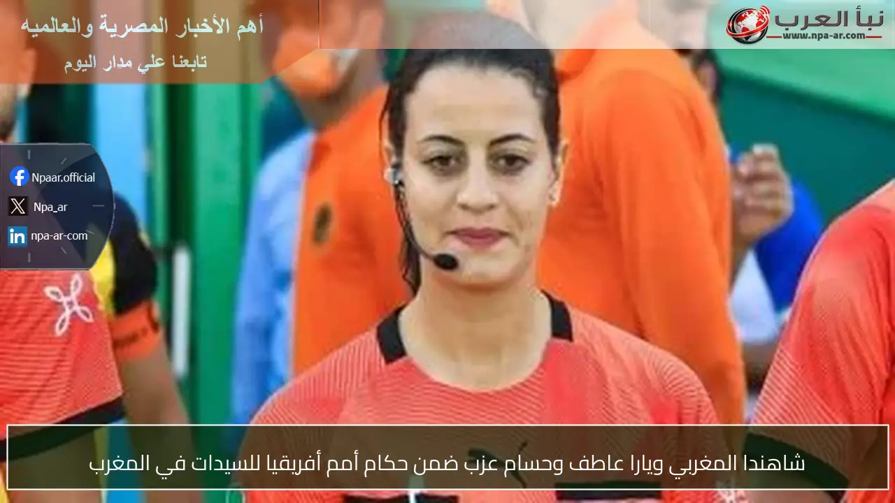 شاهندا المغربي ويارا عاطف وحسام عزب ضمن حكام أمم أفريقيا للسيدات في المغرب