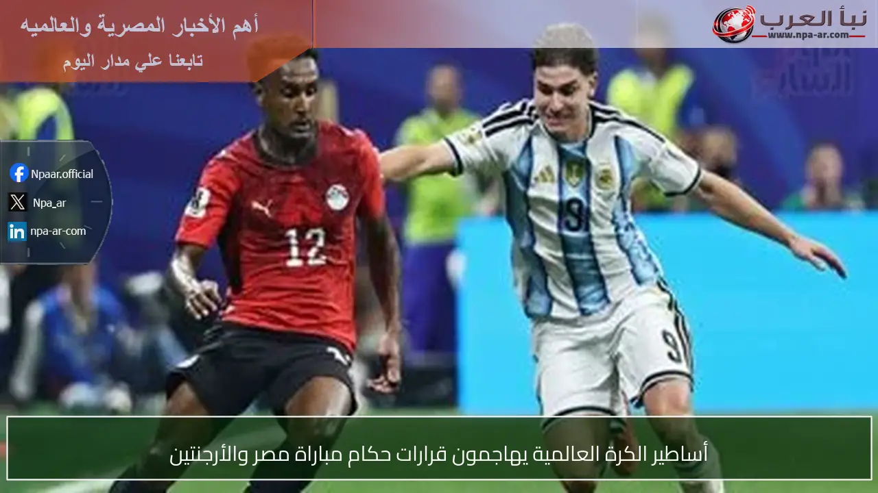 أساطير الكرة العالمية يهاجمون قرارات حكام مباراة مصر والأرجنتين