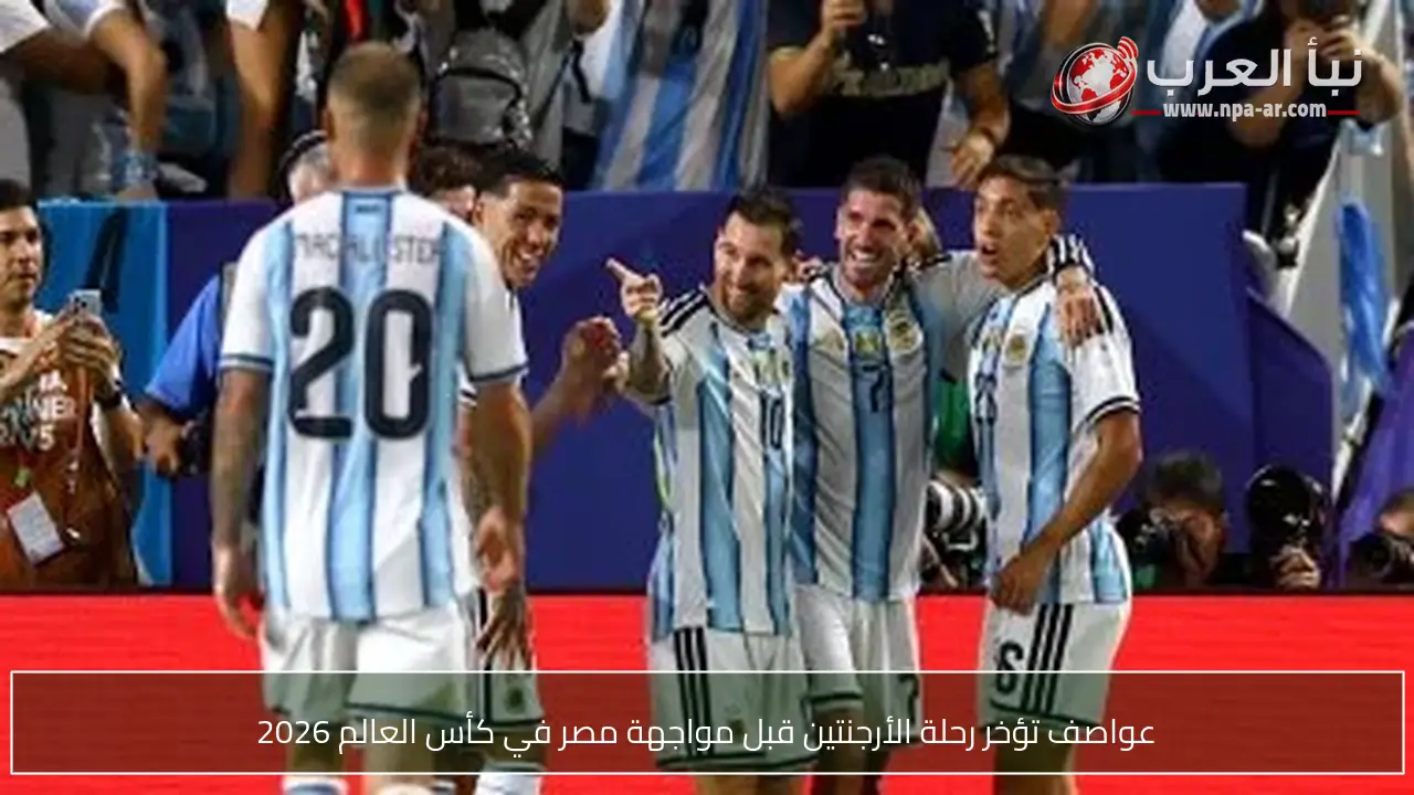 عواصف تؤخر رحلة الأرجنتين قبل مواجهة مصر في كأس العالم 2026