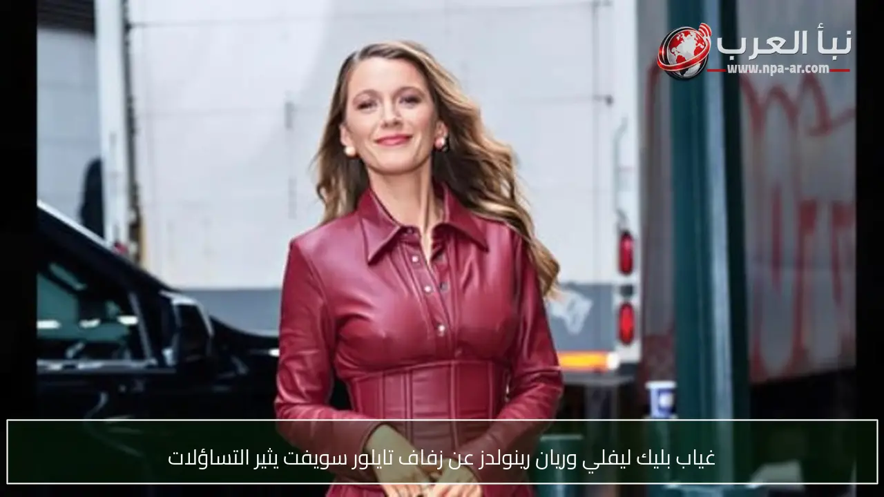 غياب بليك ليفلي وريان رينولدز عن زفاف تايلور سويفت يثير التساؤلات