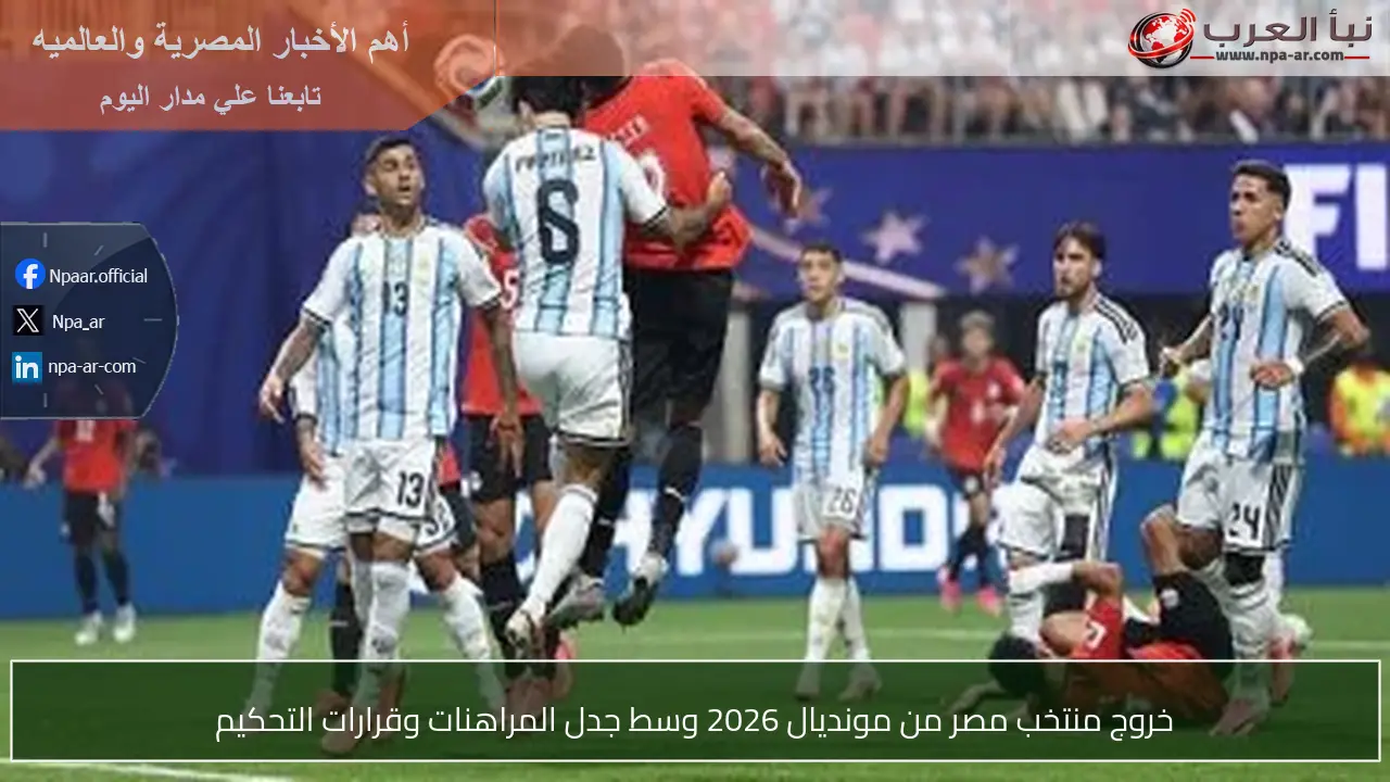 خروج منتخب مصر من مونديال 2026 وسط جدل المراهنات وقرارات التحكيم