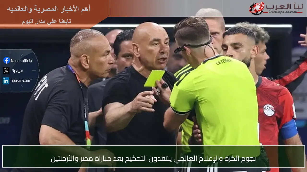 نجوم الكرة والإعلام العالمي ينتقدون التحكيم بعد مباراة مصر والأرجنتين