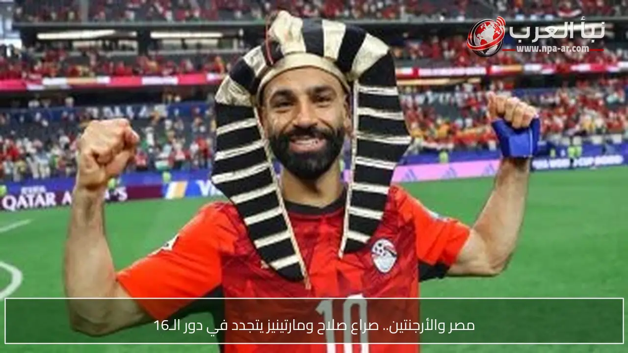مصر والأرجنتين.. صراع صلاح ومارتينيز يتجدد في دور الـ16