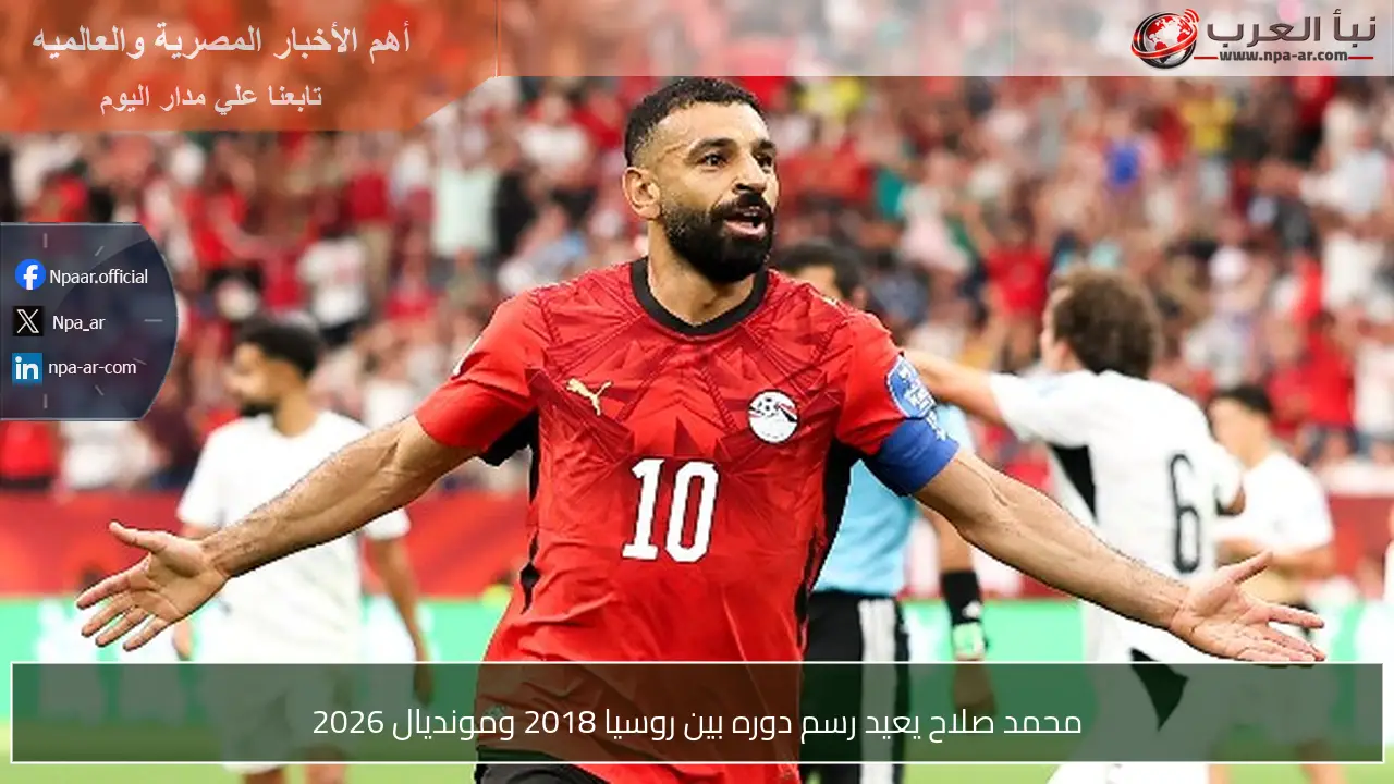 محمد صلاح يعيد رسم دوره بين روسيا 2018 ومونديال 2026
