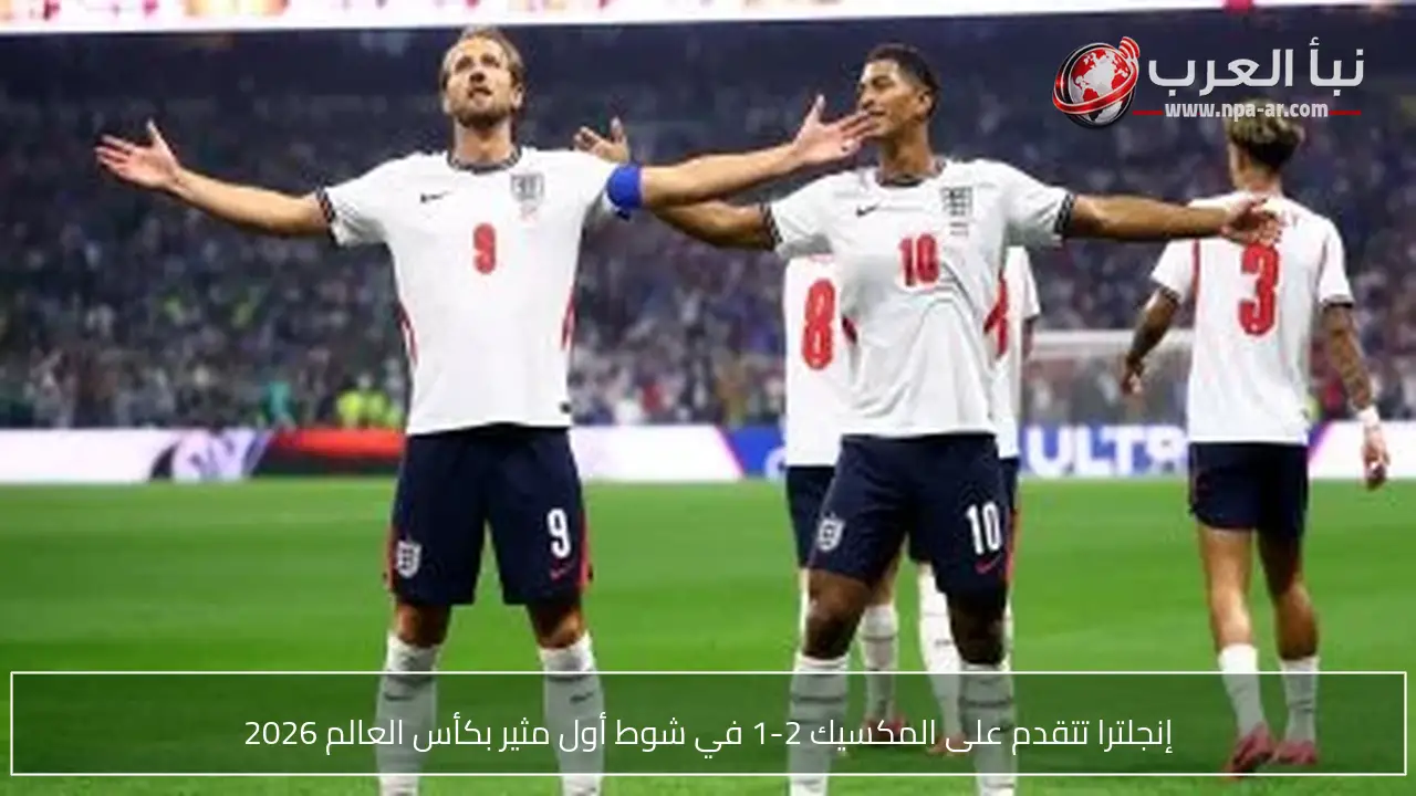 إنجلترا تتقدم على المكسيك 2-1 في شوط أول مثير بكأس العالم 2026