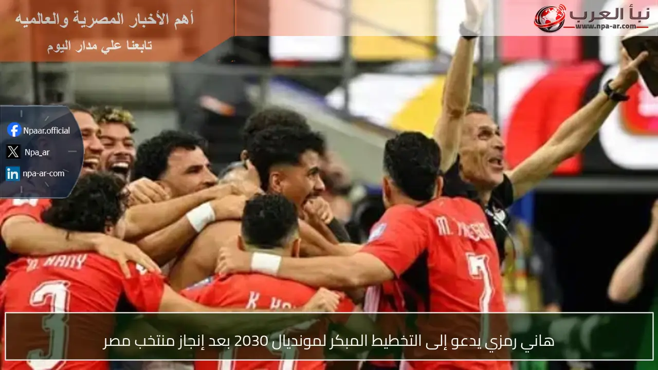 هاني رمزي يدعو إلى التخطيط المبكر لمونديال 2030 بعد إنجاز منتخب مصر