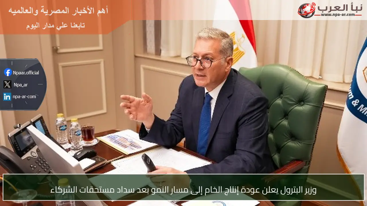 وزير البترول يعلن عودة إنتاج الخام إلى مسار النمو بعد سداد مستحقات الشركاء