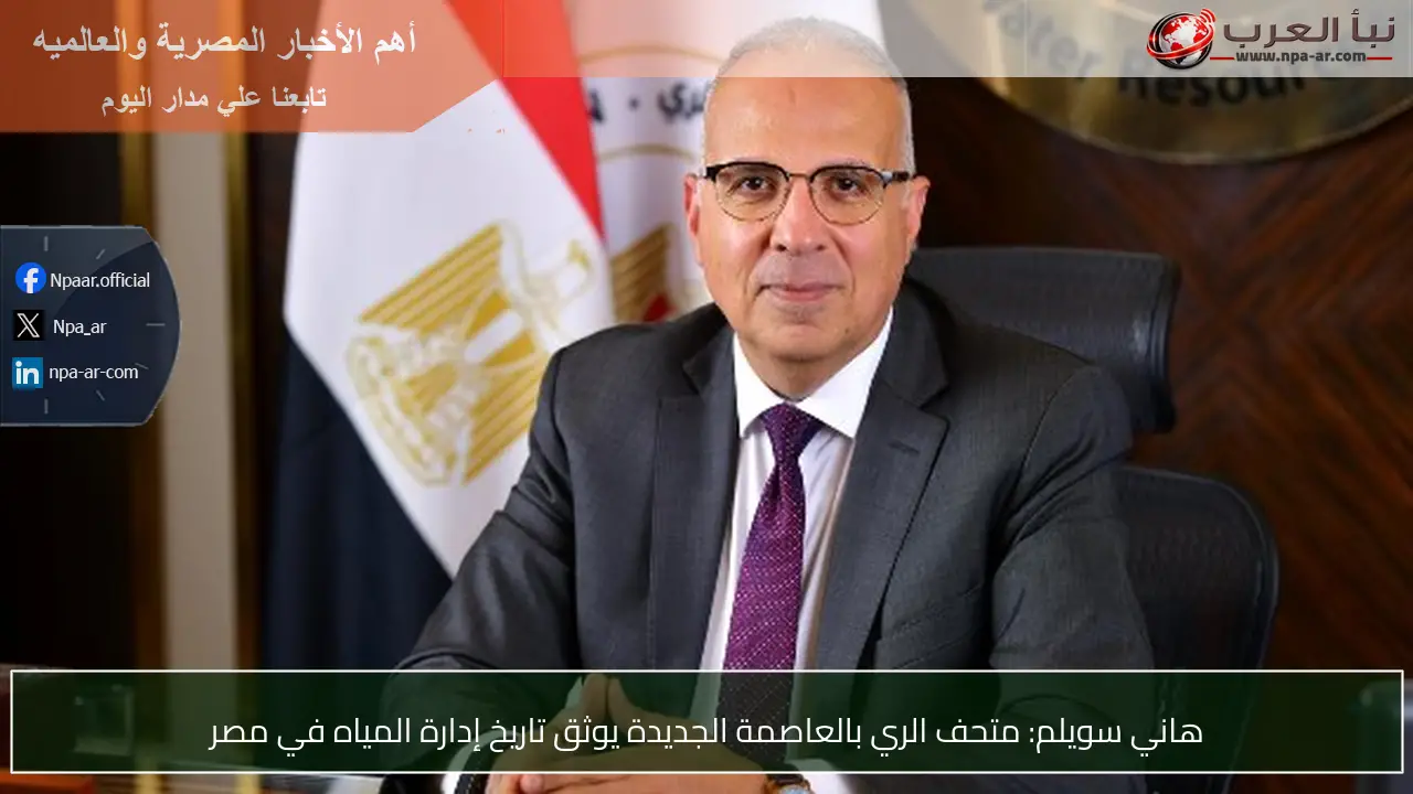 هاني سويلم: متحف الري بالعاصمة الجديدة يوثق تاريخ إدارة المياه في مصر