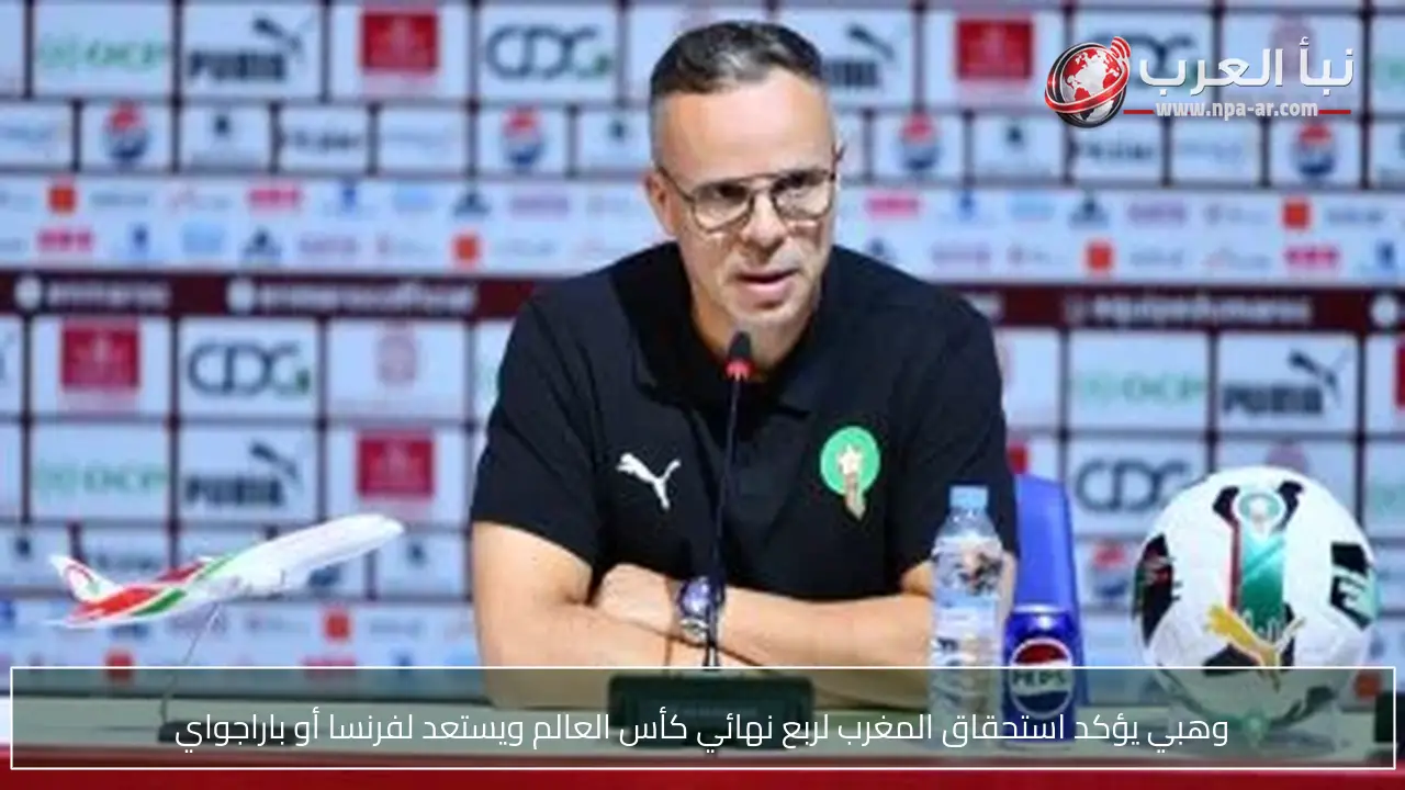 وهبي يؤكد استحقاق المغرب لربع نهائي كأس العالم ويستعد لفرنسا أو باراجواي