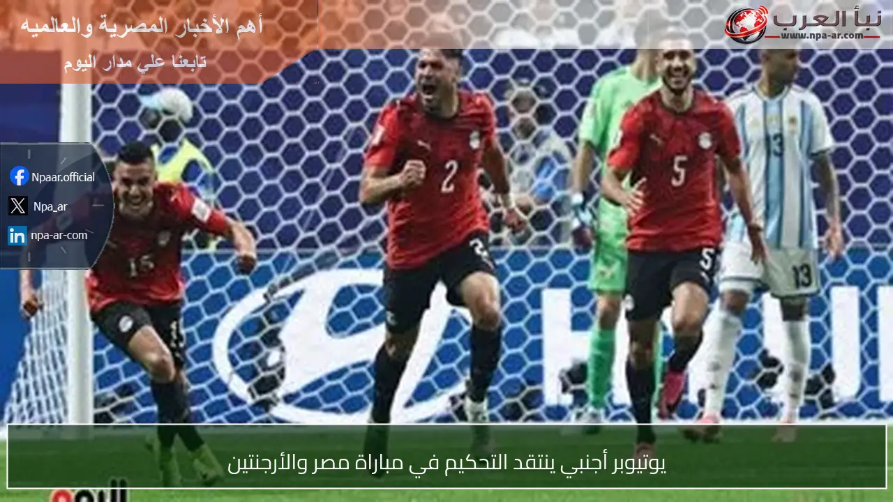 يوتيوبر أجنبي ينتقد التحكيم في مباراة مصر والأرجنتين